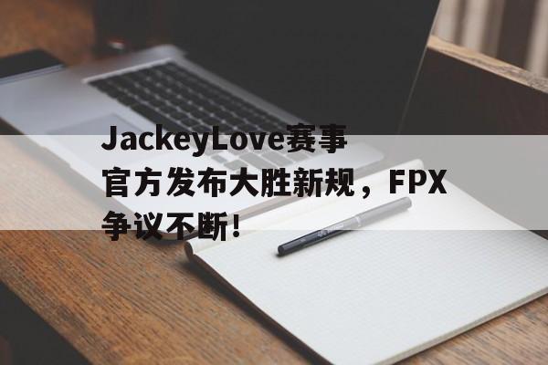 贝博体育-包含JackeyLove赛事官方发布大胜新规，FPX争议不断！的词条